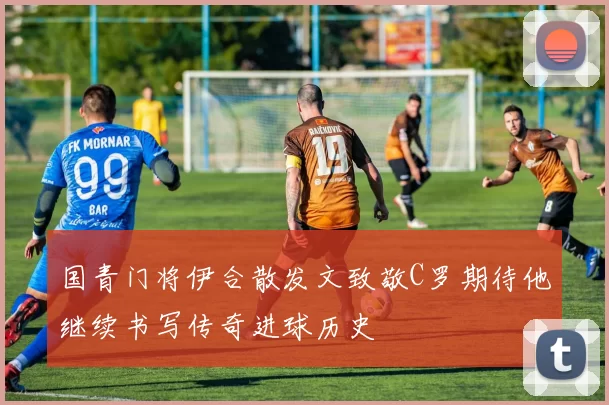 国青门将伊合散发文致敬C罗期待他继续书写传奇进球历史