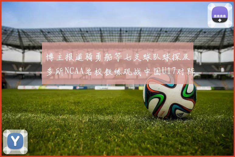 博主报道骑勇船等七支球队球探及多所NCAA名校教练观战中国U17对阵委内瑞拉