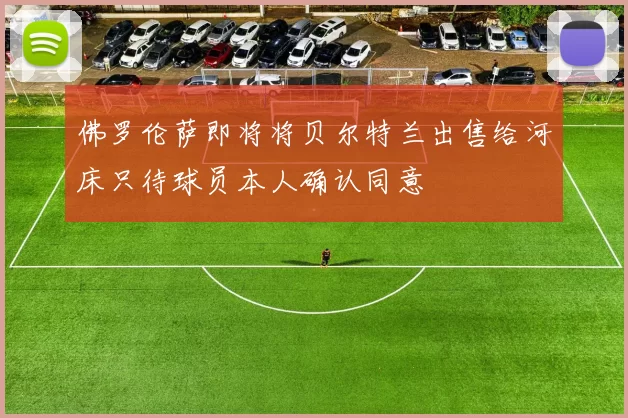 佛罗伦萨即将将贝尔特兰出售给河床只待球员本人确认同意