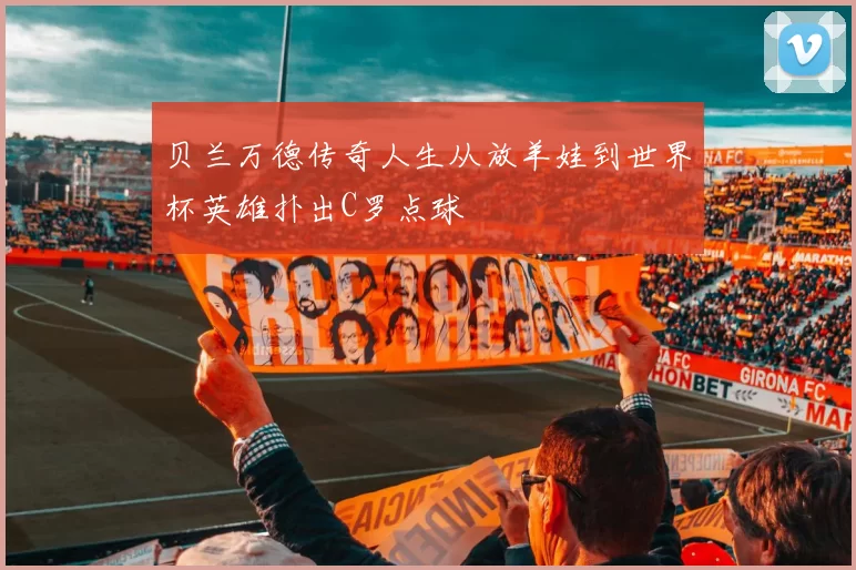贝兰万德传奇人生从放羊娃到世界杯英雄扑出C罗点球