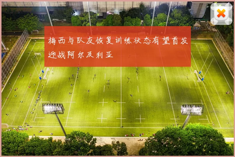 梅西与队友恢复训练状态有望首发迎战阿尔及利亚