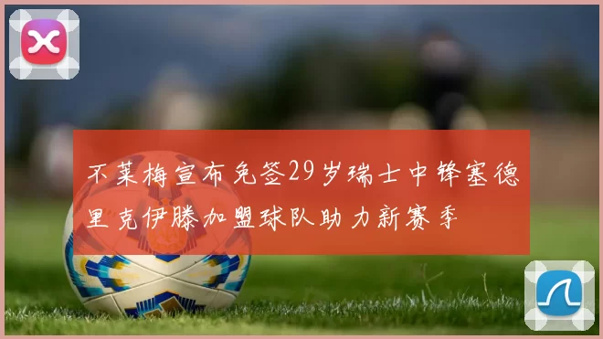 不莱梅宣布免签29岁瑞士中锋塞德里克伊滕加盟球队助力新赛季