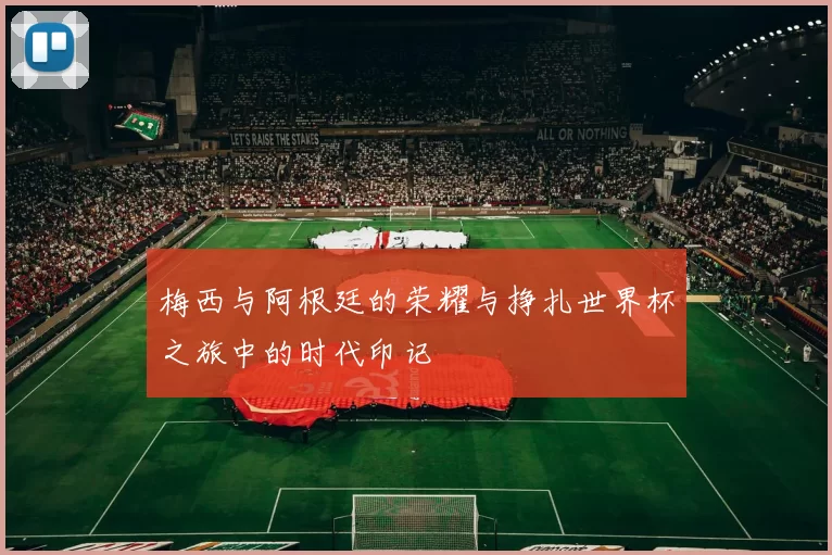 梅西与阿根廷的荣耀与挣扎世界杯之旅中的时代印记