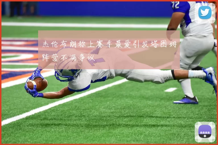 杰伦布朗称上赛季最爱引发塔图姆阵营不满争议