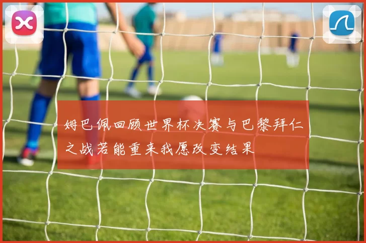 姆巴佩回顾世界杯决赛与巴黎拜仁之战若能重来我愿改变结果