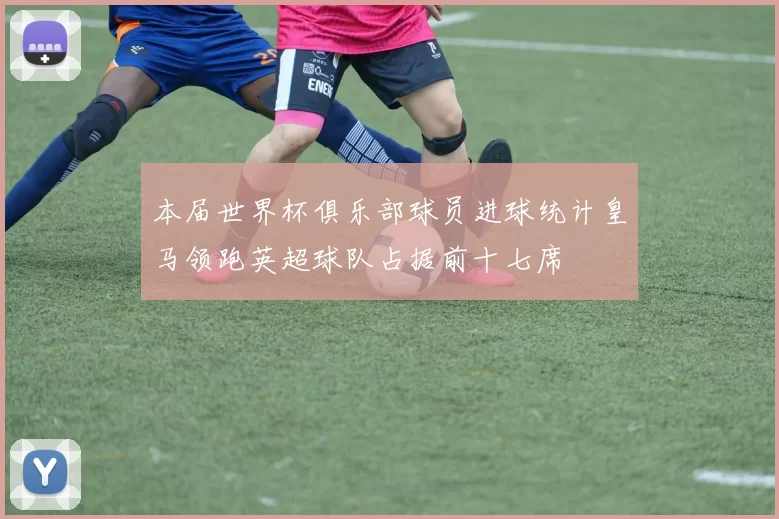 本届世界杯俱乐部球员进球统计皇马领跑英超球队占据前十七席